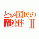 とある国民の五連休Ⅱ（スーパーホリデー）