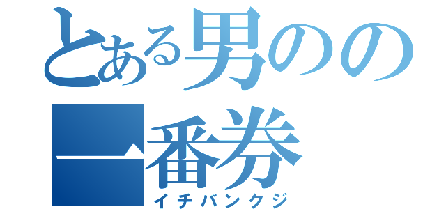 とある男のの一番券（イチバンクジ）