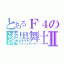 とあるＦ４の漆黒舞士Ⅱ（ブラックダンサー）