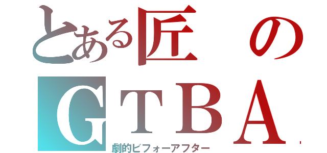 とある匠のＧＴＢＡ（劇的ビフォーアフター）