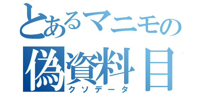 とあるマニモの偽資料目録（クソデータ）