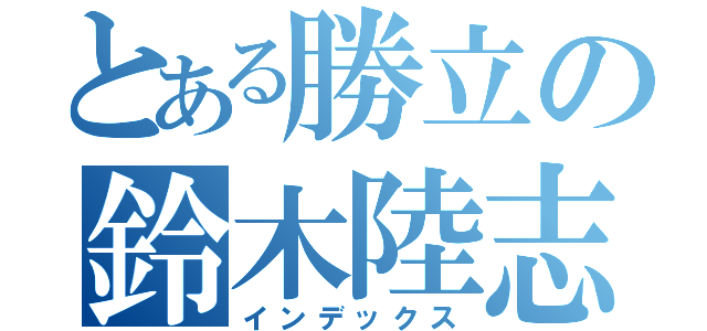 とある勝立の鈴木陸志（インデックス）