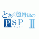 とある超弩級のＰＳＰ Ⅱ（ｒｍ＿３ｒ）