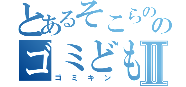 とあるそこらののゴミどもⅡ（ゴミキン）