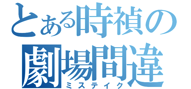 とある時禎の劇場間違い（ミステイク）