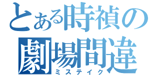 とある時禎の劇場間違い（ミステイク）