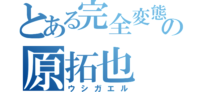 とある完全変態の原拓也（ウシガエル）