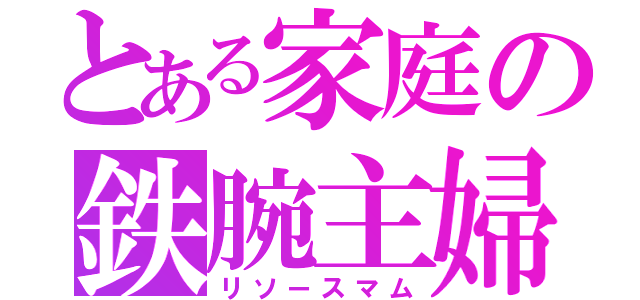 とある家庭の鉄腕主婦（リソースマム）