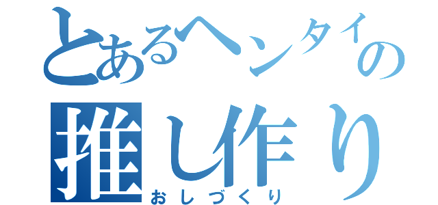 とあるヘンタイの推し作り（おしづくり）