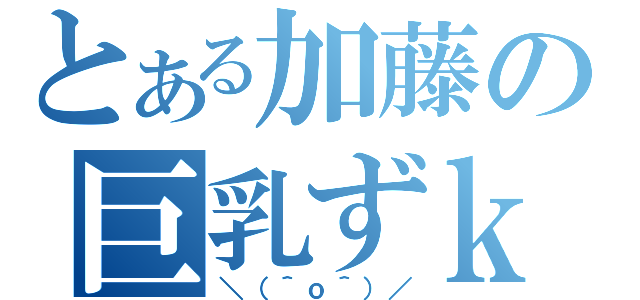 とある加藤の巨乳ずｋｊｔｐｇ（＼（＾ｏ＾）／）