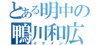 とある明中の鴨川和広（イケメン）