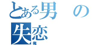 とある男の失恋（俺）