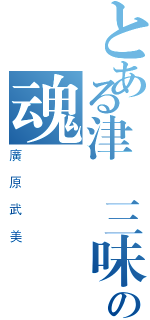 とある津輕三味線の魂（廣原武美）