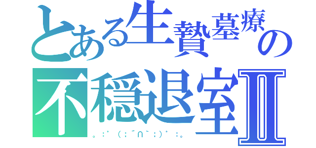 とある生贄墓療の不穏退室Ⅱ（。：゜（；´∩｀；）゜：。）