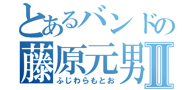 とあるバンドの藤原元男Ⅱ（ふじわらもとお）