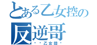 とある乙女控の反逆哥（ㄏㄏ乙女控ㄛ）