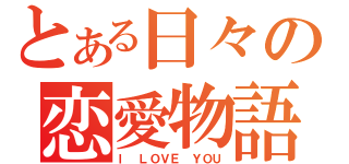 とある日々の恋愛物語（Ｉ ＬＯＶＥ ＹＯＵ）