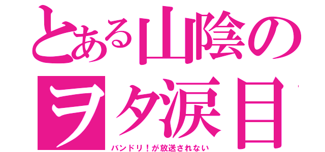 とある山陰のヲタ涙目（バンドリ！が放送されない）