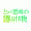 とある悪魔の伝説怪物（ブロリー）