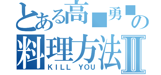 とある高■勇■の料理方法Ⅱ（ＫＩＬＬ ＹＯＵ）