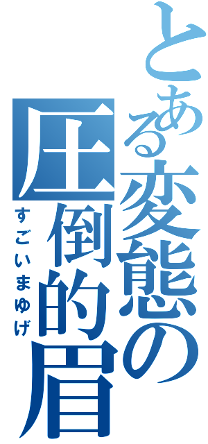 とある変態の圧倒的眉（すごいまゆげ）