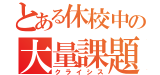 とある休校中の大量課題（クライシス）