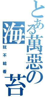 とある萬惡の海　　苔（就不給看）