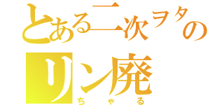 とある二次ヲタのリン廃（ちゃる）