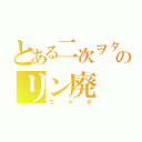 とある二次ヲタのリン廃（ちゃる）