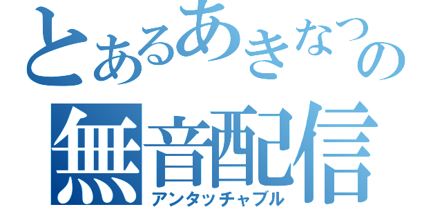 とあるあきなつの無音配信（アンタッチャブル）