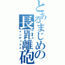 とあるまじめの長距離砲（インデックス）