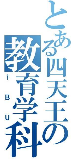 とある四天王の教育学科（ｉＢＵ）