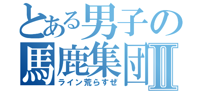 とある男子の馬鹿集団Ⅱ（ライン荒らすぜ）