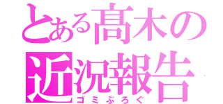 とある髙木の近況報告（ゴミぶろぐ）