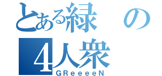 とある緑の４人衆（ＧＲｅｅｅｅＮ）