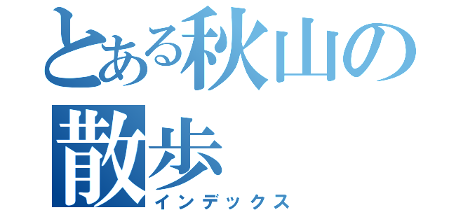 とある秋山の散歩（インデックス）