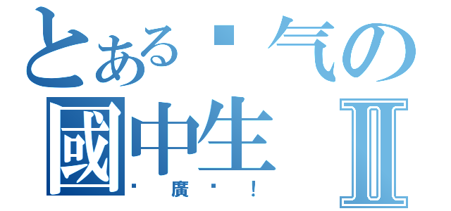 とある煞气の國中生Ⅱ（尬廣啊！）