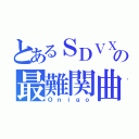 とあるＳＤＶＸの最難関曲（Ｏｎｉｇｏ）