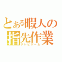 とある暇人の指先作業（テレビゲーム）