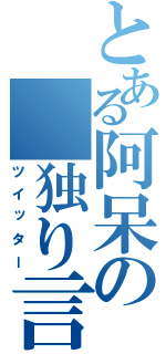 とある阿呆の 独り言（ツイッター）