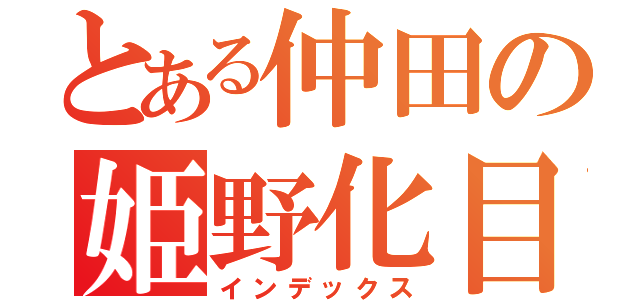 とある仲田の姫野化目録（インデックス）