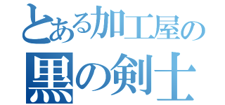 とある加工屋の黒の剣士（）