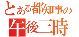 とある都知事の午後三時（）