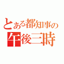 とある都知事の午後三時（）