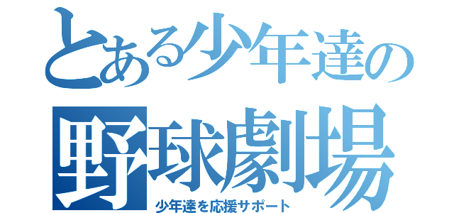 とある少年達の野球劇場（少年達を応援サポート）