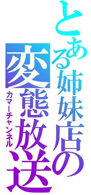 とある姉妹店の変態放送（カマーチャンネル）