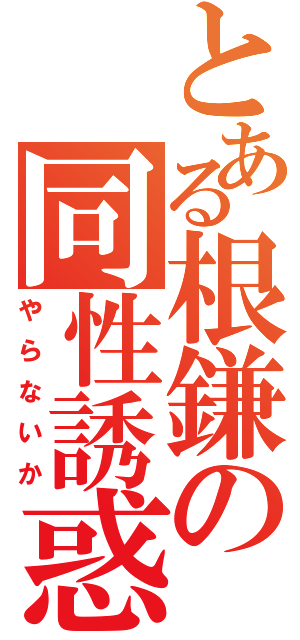 とある根鎌の同性誘惑（やらないか）