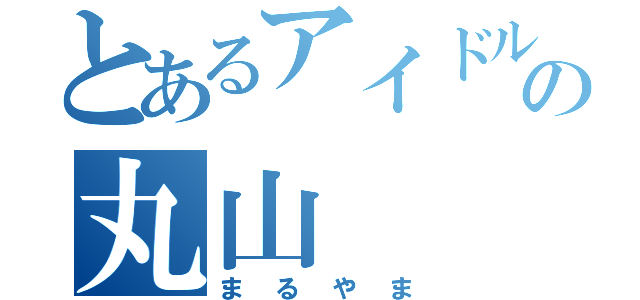 とあるアイドルの丸山（まるやま）