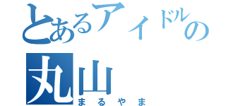 とあるアイドルの丸山（まるやま）