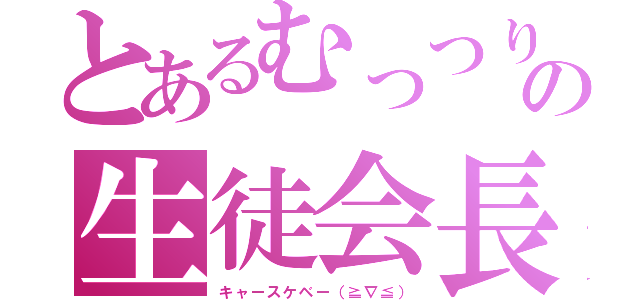 とあるむっつりの生徒会長（キャースケベー（≧∇≦））